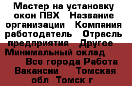 Мастер на установку окон ПВХ › Название организации ­ Компания-работодатель › Отрасль предприятия ­ Другое › Минимальный оклад ­ 28 000 - Все города Работа » Вакансии   . Томская обл.,Томск г.